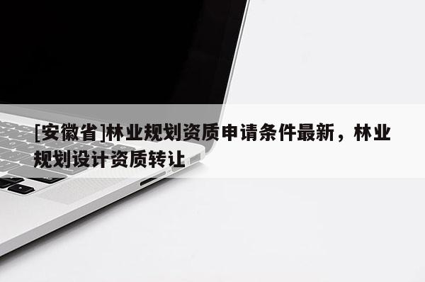 [安徽省]林業(yè)規(guī)劃資質(zhì)申請條件最新，林業(yè)規(guī)劃設(shè)計資質(zhì)轉(zhuǎn)讓