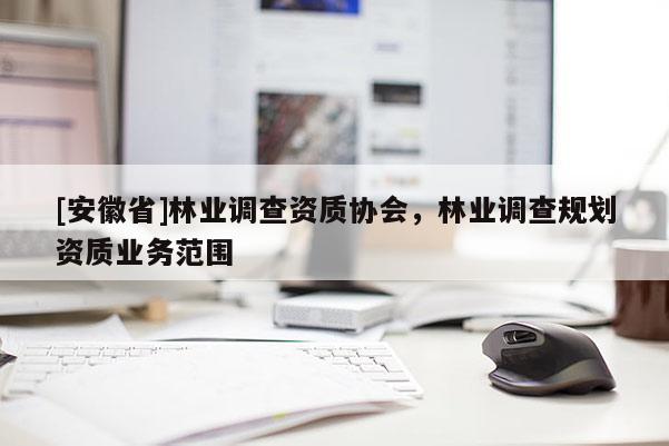 [安徽省]林業(yè)調(diào)查資質(zhì)協(xié)會(huì)，林業(yè)調(diào)查規(guī)劃資質(zhì)業(yè)務(wù)范圍