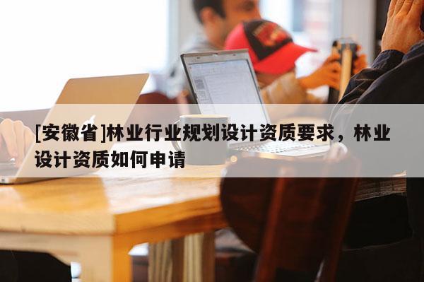 [安徽省]林業(yè)行業(yè)規(guī)劃設(shè)計(jì)資質(zhì)要求，林業(yè)設(shè)計(jì)資質(zhì)如何申請(qǐng)