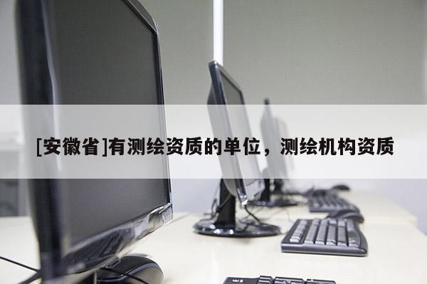 [安徽省]有測(cè)繪資質(zhì)的單位，測(cè)繪機(jī)構(gòu)資質(zhì)