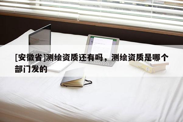 [安徽省]測繪資質(zhì)還有嗎，測繪資質(zhì)是哪個部門發(fā)的
