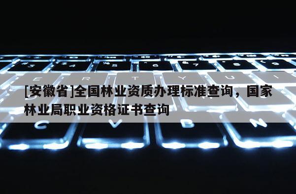 [安徽省]全國林業(yè)資質(zhì)辦理標(biāo)準(zhǔn)查詢，國家林業(yè)局職業(yè)資格證書查詢
