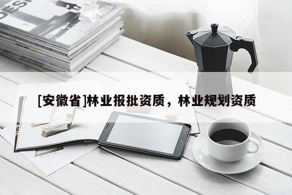 [安徽省]林業(yè)報批資質(zhì)，林業(yè)規(guī)劃資質(zhì)