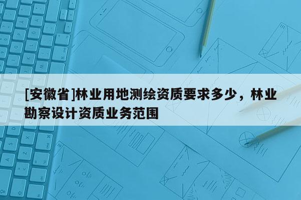 [安徽省]林業(yè)用地測繪資質(zhì)要求多少，林業(yè)勘察設(shè)計(jì)資質(zhì)業(yè)務(wù)范圍