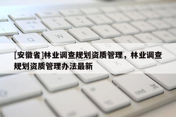 [安徽省]林業(yè)調(diào)查規(guī)劃資質(zhì)管理，林業(yè)調(diào)查規(guī)劃資質(zhì)管理辦法最新