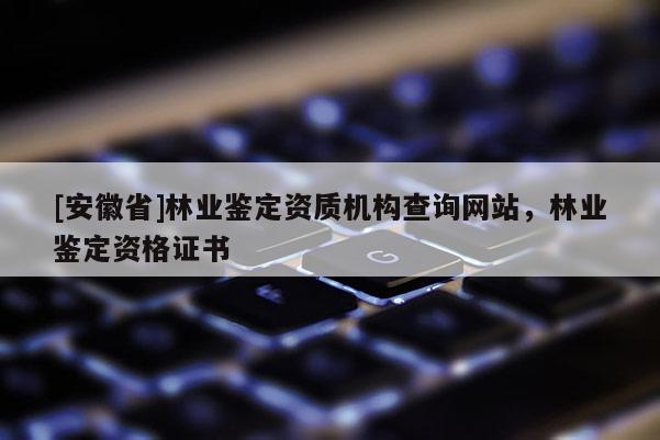 [安徽省]林業(yè)鑒定資質(zhì)機(jī)構(gòu)查詢網(wǎng)站，林業(yè)鑒定資格證書(shū)