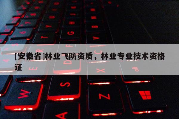 [安徽省]林業(yè)飛防資質(zhì)，林業(yè)專業(yè)技術(shù)資格證