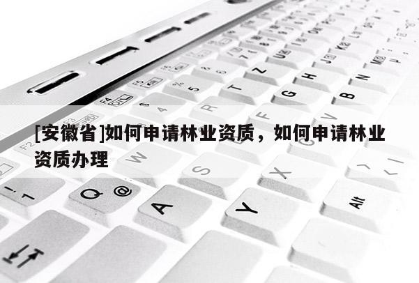 [安徽省]如何申請(qǐng)林業(yè)資質(zhì)，如何申請(qǐng)林業(yè)資質(zhì)辦理