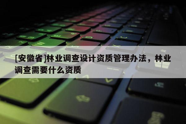 [安徽省]林業(yè)調(diào)查設計資質(zhì)管理辦法，林業(yè)調(diào)查需要什么資質(zhì)