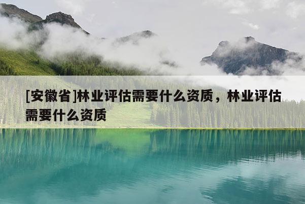 [安徽省]林業(yè)評(píng)估需要什么資質(zhì)，林業(yè)評(píng)估需要什么資質(zhì)