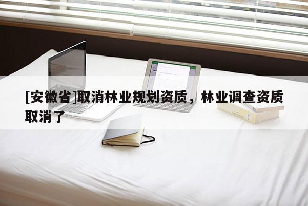[安徽省]取消林業(yè)規(guī)劃資質(zhì)，林業(yè)調(diào)查資質(zhì)取消了
