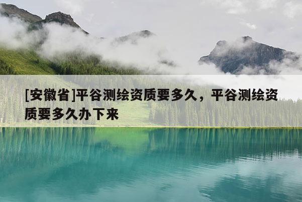 [安徽省]平谷測(cè)繪資質(zhì)要多久，平谷測(cè)繪資質(zhì)要多久辦下來(lái)