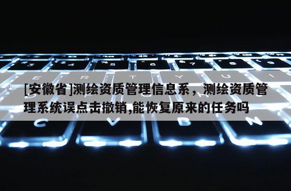 [安徽省]測繪資質(zhì)管理信息系，測繪資質(zhì)管理系統(tǒng)誤點擊撤銷,能恢復(fù)原來的任務(wù)嗎