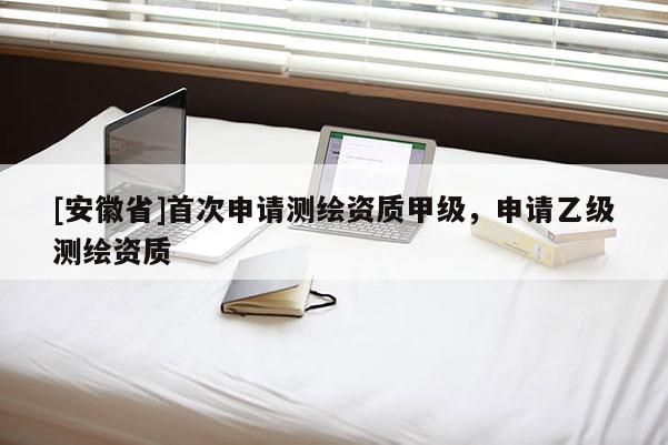 [安徽省]首次申請(qǐng)測繪資質(zhì)甲級(jí)，申請(qǐng)乙級(jí)測繪資質(zhì)