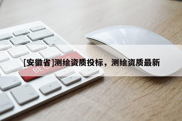 [安徽省]測繪資質(zhì)投標(biāo)，測繪資質(zhì)最新