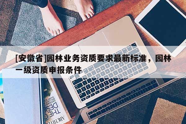 [安徽省]園林業(yè)務資質(zhì)要求最新標準，園林一級資質(zhì)申報條件