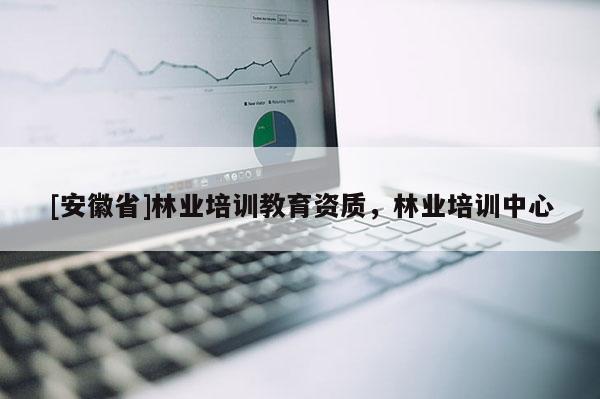 [安徽省]林業(yè)培訓(xùn)教育資質(zhì)，林業(yè)培訓(xùn)中心