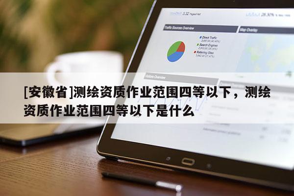 [安徽省]測繪資質(zhì)作業(yè)范圍四等以下，測繪資質(zhì)作業(yè)范圍四等以下是什么
