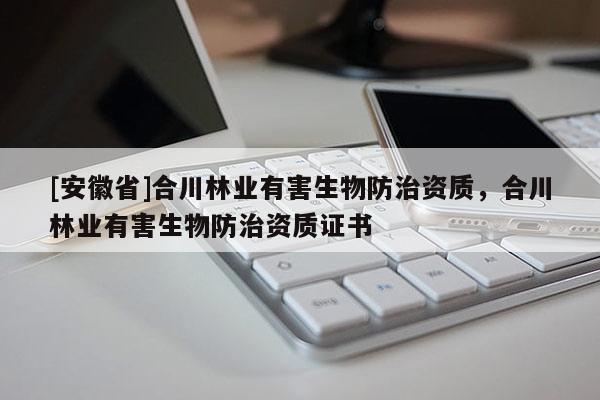 [安徽省]合川林業(yè)有害生物防治資質(zhì)，合川林業(yè)有害生物防治資質(zhì)證書