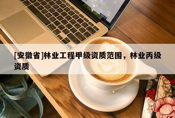 [安徽省]林業(yè)工程甲級(jí)資質(zhì)范圍，林業(yè)丙級(jí)資質(zhì)