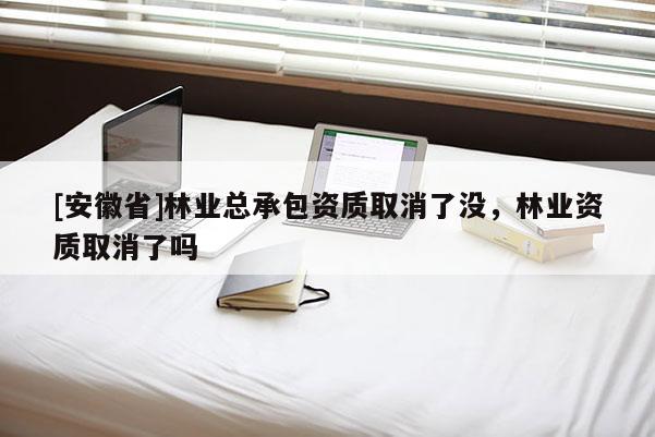[安徽省]林業(yè)總承包資質(zhì)取消了沒，林業(yè)資質(zhì)取消了嗎