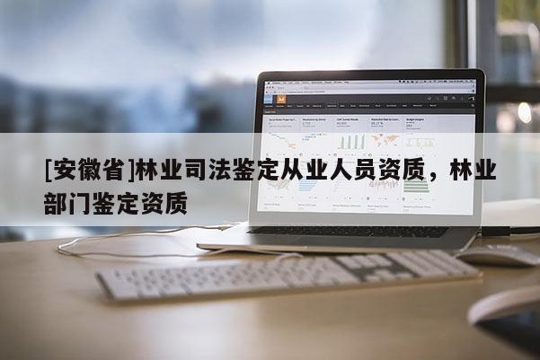 [安徽省]林業(yè)司法鑒定從業(yè)人員資質(zhì)，林業(yè)部門鑒定資質(zhì)