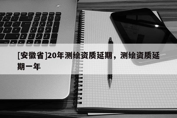 [安徽省]20年測(cè)繪資質(zhì)延期，測(cè)繪資質(zhì)延期一年