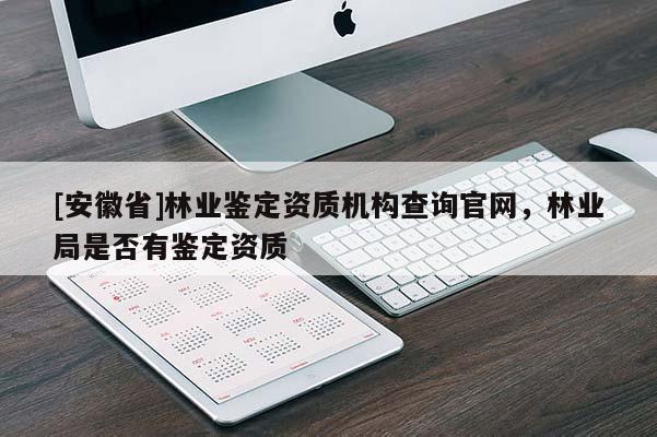 [安徽省]林業(yè)鑒定資質(zhì)機(jī)構(gòu)查詢官網(wǎng)，林業(yè)局是否有鑒定資質(zhì)