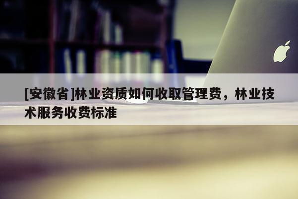 [安徽省]林業(yè)資質(zhì)如何收取管理費，林業(yè)技術(shù)服務(wù)收費標(biāo)準(zhǔn)
