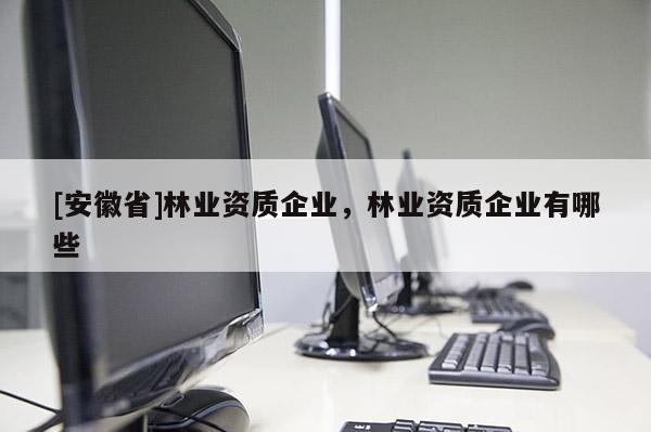 [安徽省]林業(yè)資質(zhì)企業(yè)，林業(yè)資質(zhì)企業(yè)有哪些