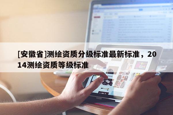 [安徽省]測繪資質(zhì)分級標(biāo)準(zhǔn)最新標(biāo)準(zhǔn)，2014測繪資質(zhì)等級標(biāo)準(zhǔn)