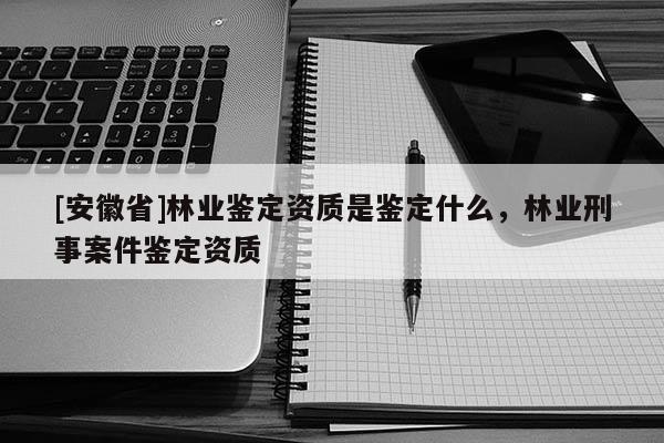 [安徽省]林業(yè)鑒定資質(zhì)是鑒定什么，林業(yè)刑事案件鑒定資質(zhì)