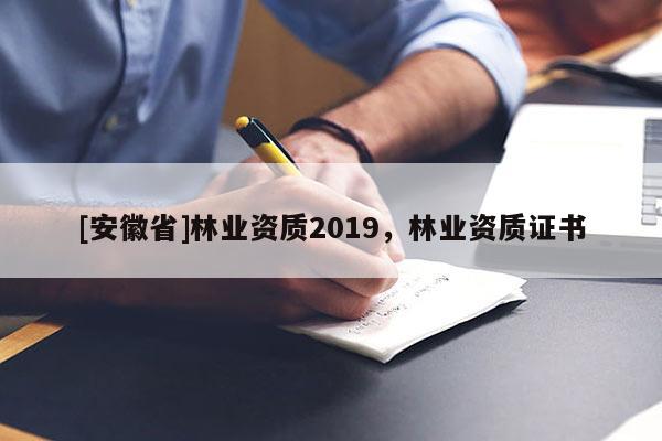[安徽省]林業(yè)資質(zhì)2019，林業(yè)資質(zhì)證書