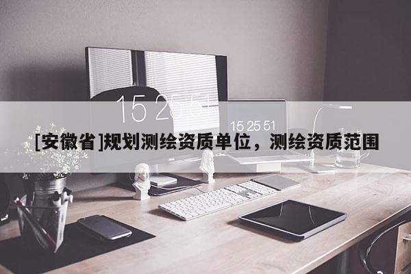 [安徽省]規(guī)劃測繪資質(zhì)單位，測繪資質(zhì)范圍