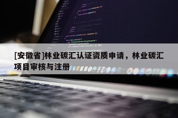 [安徽省]林業(yè)碳匯認(rèn)證資質(zhì)申請(qǐng)，林業(yè)碳匯項(xiàng)目審核與注冊(cè)