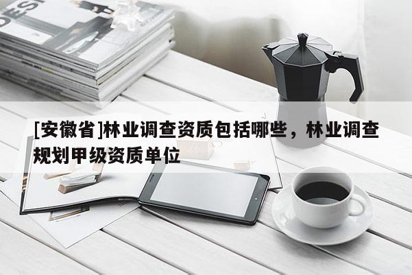 [安徽省]林業(yè)調(diào)查資質(zhì)包括哪些，林業(yè)調(diào)查規(guī)劃甲級資質(zhì)單位