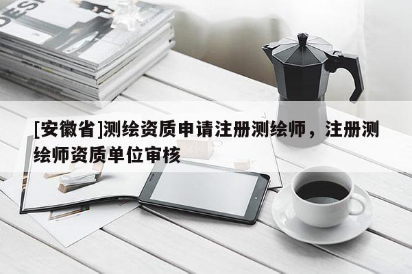 [安徽省]測(cè)繪資質(zhì)申請(qǐng)注冊(cè)測(cè)繪師，注冊(cè)測(cè)繪師資質(zhì)單位審核