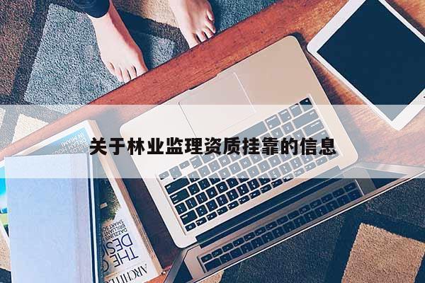關(guān)于林業(yè)監(jiān)理資質(zhì)掛靠的信息