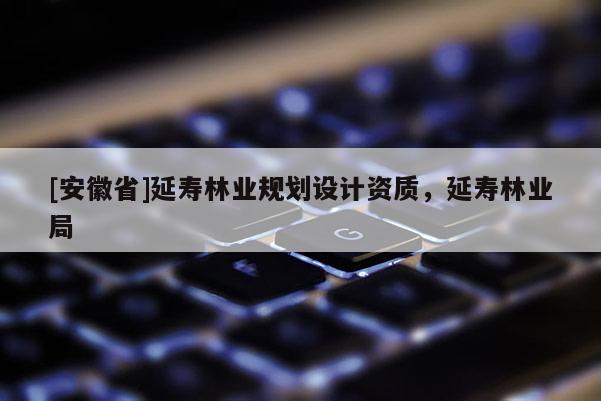 [安徽省]延壽林業(yè)規(guī)劃設(shè)計(jì)資質(zhì)，延壽林業(yè)局