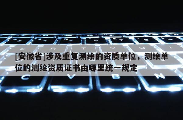 [安徽省]涉及重復(fù)測(cè)繪的資質(zhì)單位，測(cè)繪單位的測(cè)繪資質(zhì)證書由哪里統(tǒng)一規(guī)定