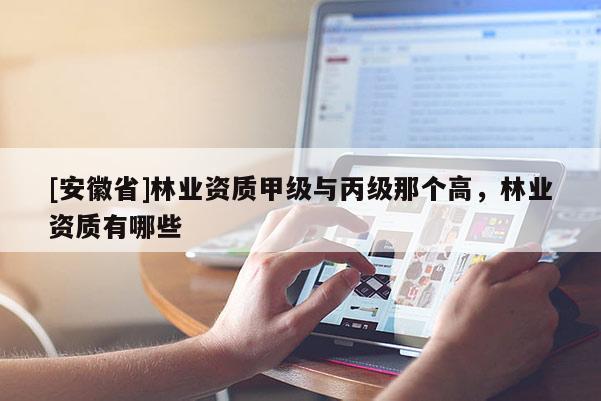 [安徽省]林業(yè)資質(zhì)甲級與丙級那個高，林業(yè)資質(zhì)有哪些