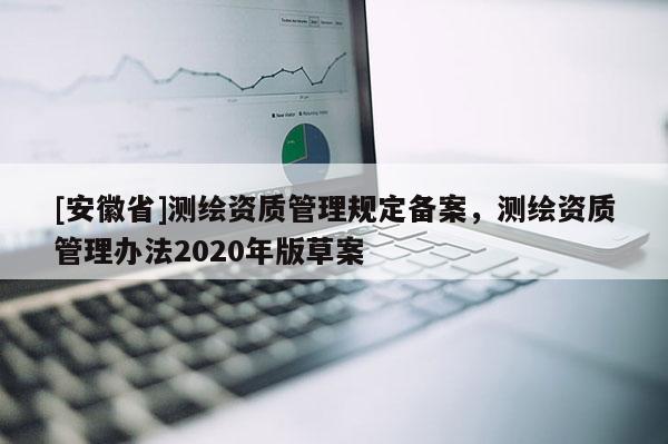 [安徽省]測繪資質(zhì)管理規(guī)定備案，測繪資質(zhì)管理辦法2020年版草案