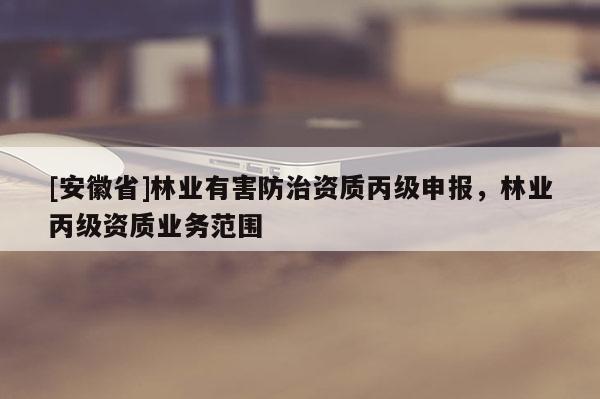 [安徽省]林業(yè)有害防治資質(zhì)丙級(jí)申報(bào)，林業(yè)丙級(jí)資質(zhì)業(yè)務(wù)范圍