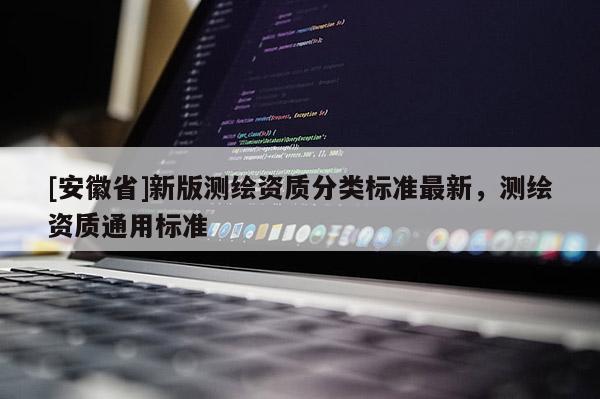 [安徽省]新版測繪資質分類標準最新，測繪資質通用標準