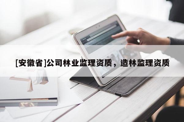 [安徽省]公司林業(yè)監(jiān)理資質(zhì)，造林監(jiān)理資質(zhì)