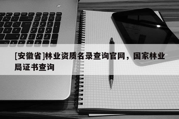 [安徽省]林業(yè)資質(zhì)名錄查詢官網(wǎng)，國(guó)家林業(yè)局證書(shū)查詢