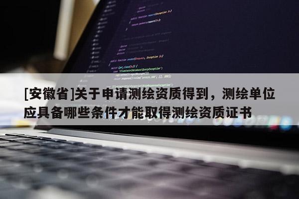 [安徽省]關(guān)于申請測繪資質(zhì)得到，測繪單位應(yīng)具備哪些條件才能取得測繪資質(zhì)證書