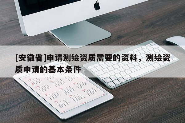 [安徽省]申請(qǐng)測(cè)繪資質(zhì)需要的資料，測(cè)繪資質(zhì)申請(qǐng)的基本條件