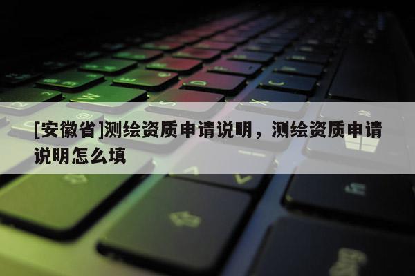 [安徽省]測(cè)繪資質(zhì)申請(qǐng)說明，測(cè)繪資質(zhì)申請(qǐng)說明怎么填