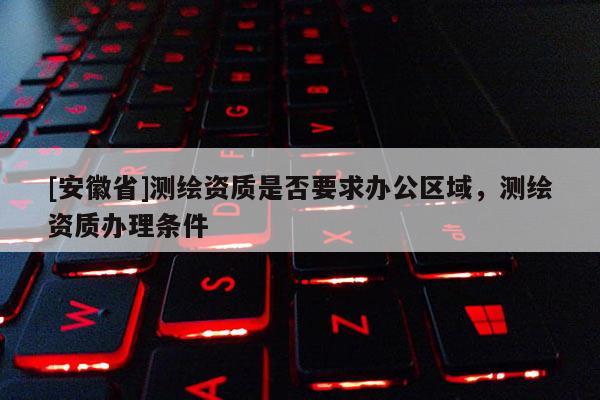 [安徽省]測(cè)繪資質(zhì)是否要求辦公區(qū)域，測(cè)繪資質(zhì)辦理?xiàng)l件